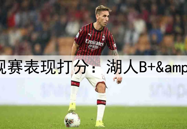 ESPN专家给本赛季各队常规赛表现打分：湖人B+&勇士B，76人和太阳均为F